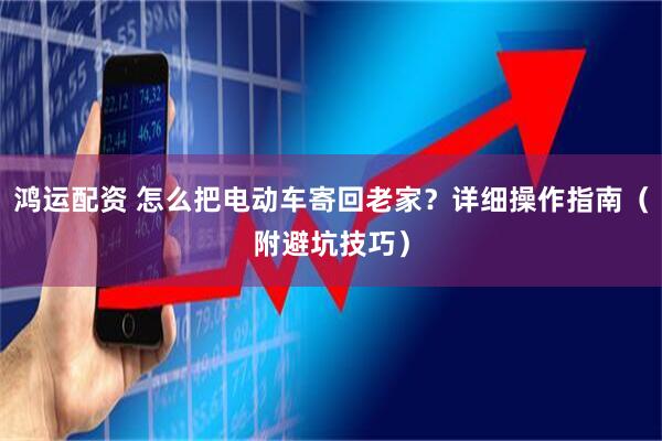 鸿运配资 怎么把电动车寄回老家?详细操作指南(附避坑技巧)
