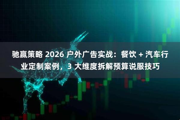 驰赢策略 2026 户外广告实战:餐饮 + 汽车行业定制案例,3 大维度拆解预算说服技巧