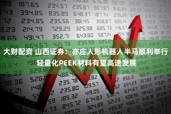 大财配资 山西证券:亦庄人形机器人半马顺利举行 轻量化PEEK材料有望高速发展