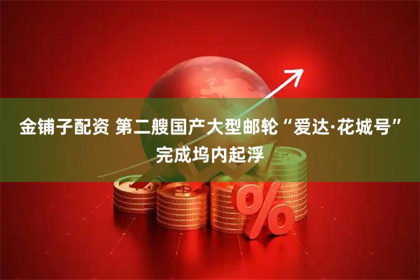 金铺子配资 第二艘国产大型邮轮“爱达·花城号”完成坞内起浮