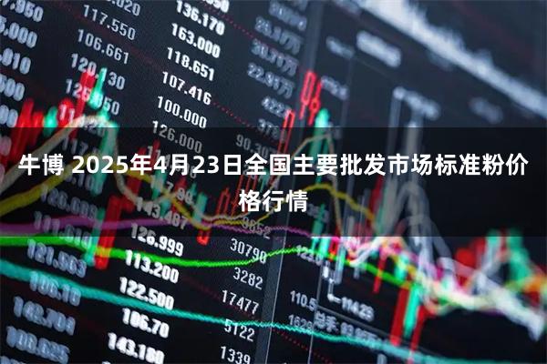 牛博 2025年4月23日全国主要批发市场标准粉价格行情