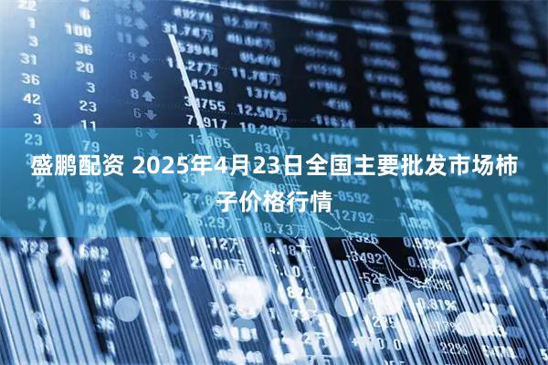 盛鹏配资 2025年4月23日全国主要批发市场柿子价格行情