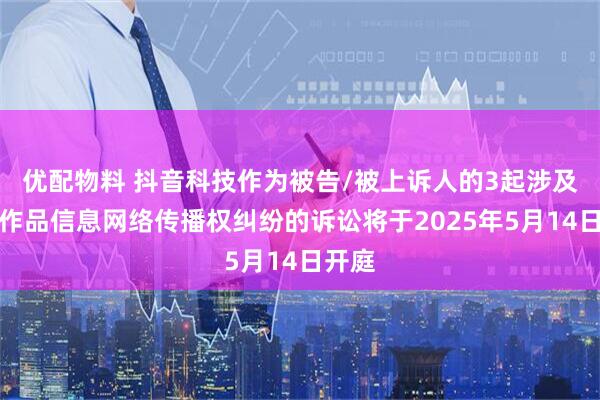 优配物料 抖音科技作为被告/被上诉人的3起涉及侵害作品信息网络传播权纠纷的诉讼将于2025年5月14日开庭