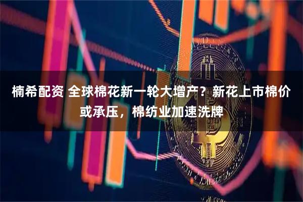 楠希配资 全球棉花新一轮大增产?新花上市棉价或承压,棉纺业加速洗牌