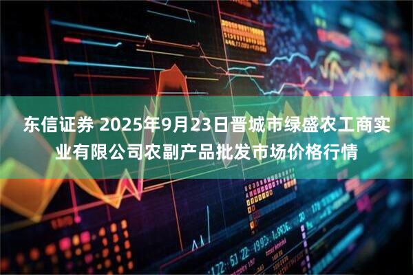东信证券 2025年9月23日晋城市绿盛农工商实业有限公司农副产品批发市场价格行情