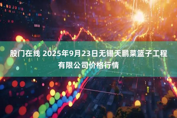股门在线 2025年9月23日无锡天鹏菜篮子工程有限公司价格行情