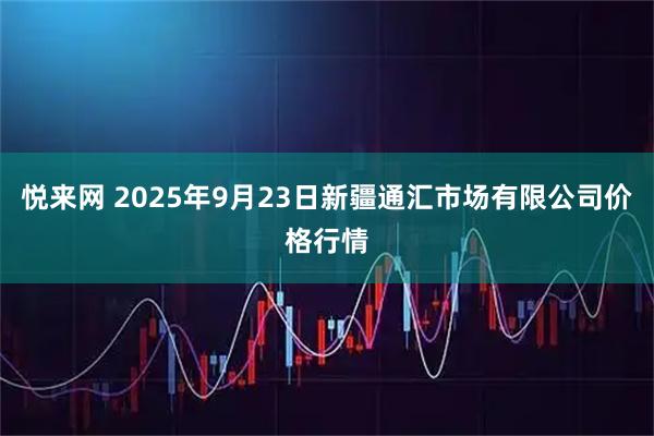 悦来网 2025年9月23日新疆通汇市场有限公司价格行情