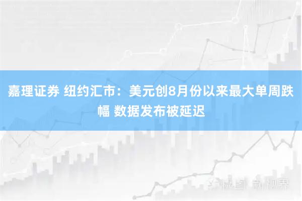 嘉理证券 纽约汇市:美元创8月份以来最大单周跌幅 数据发布被延迟