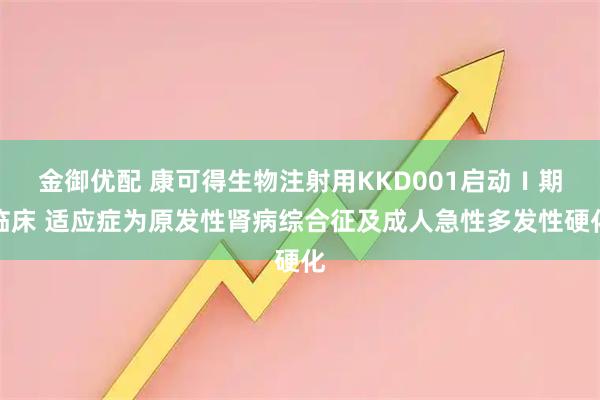 金御优配 康可得生物注射用KKD001启动Ⅰ期临床 适应症为原发性肾病综合征及成人急性多发性硬化