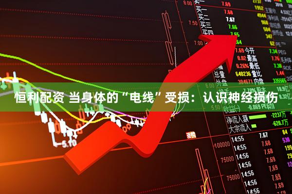 恒利配资 当身体的“电线”受损:认识神经损伤