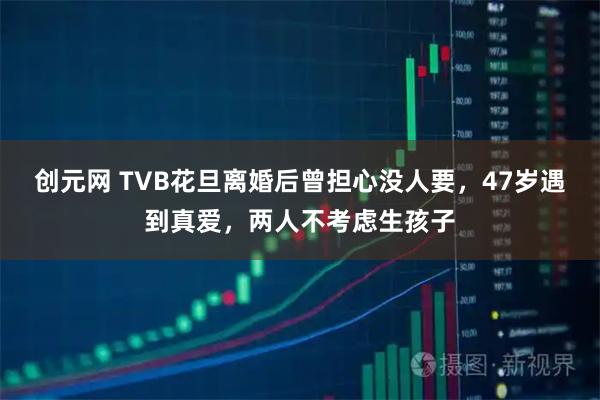 创元网 TVB花旦离婚后曾担心没人要,47岁遇到真爱,两人不考虑生孩子