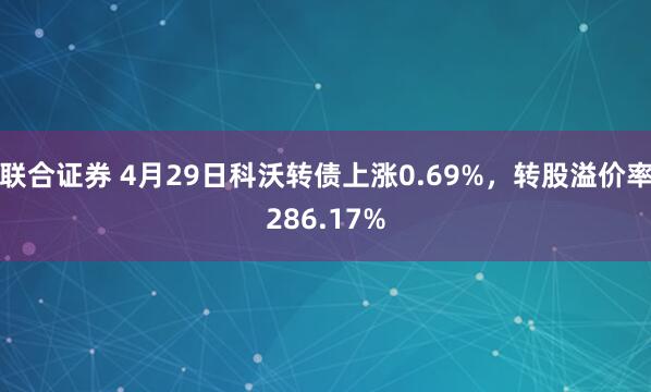 联合证券 4月29日科沃转债上涨0.69%，转股溢价率286.17%