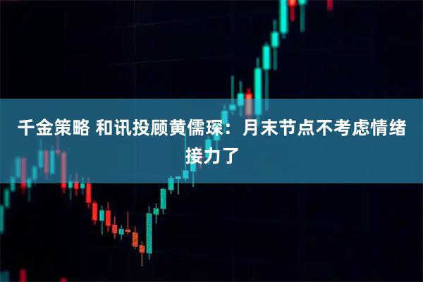 千金策略 和讯投顾黄儒琛：月末节点不考虑情绪接力了