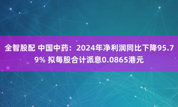 全智股配 中国中药：2024年净利润同比下降95.79% 拟每股合计派息0.0865港元