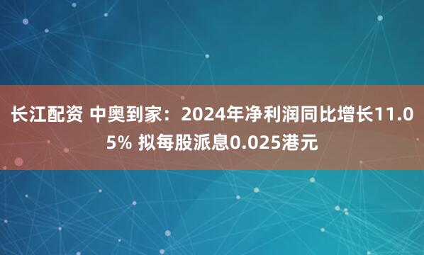 长江配资 中奥到家：2024年净利润同比增长11.05% 拟每股派息0.025港元