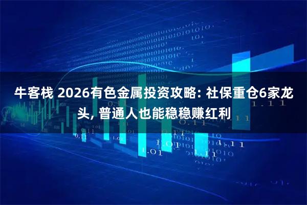 牛客栈 2026有色金属投资攻略: 社保重仓6家龙头, 普通人也能稳稳赚红利