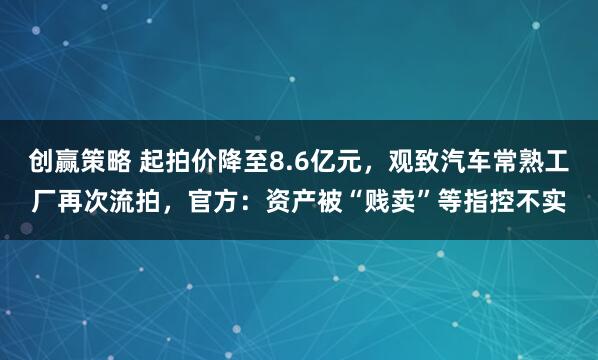 创赢策略 起拍价降至8.6亿元，观致汽车常熟工厂再次流拍，官方：资产被“贱卖”等指控不实