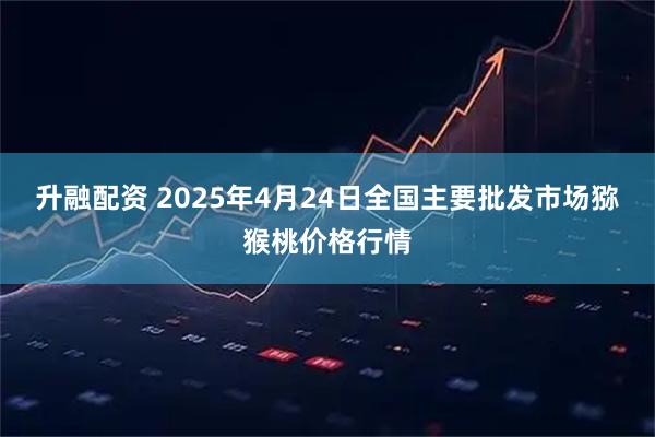 升融配资 2025年4月24日全国主要批发市场猕猴桃价格行情
