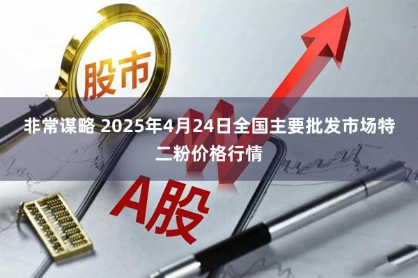 非常谋略 2025年4月24日全国主要批发市场特二粉价格行情
