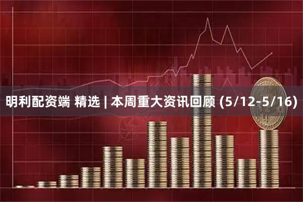 明利配资端 精选 | 本周重大资讯回顾 (5/12-5/16)