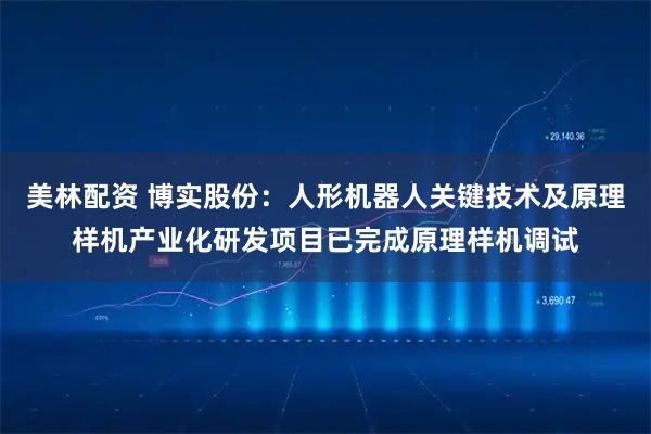 美林配资 博实股份：人形机器人关键技术及原理样机产业化研发项目已完成原理样机调试