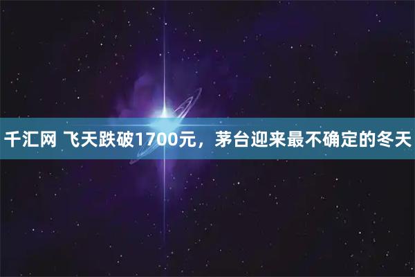 千汇网 飞天跌破1700元，茅台迎来最不确定的冬天