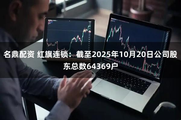 名鼎配资 红旗连锁：截至2025年10月20日公司股东总数64369户