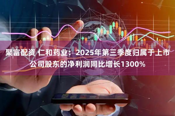 聚富配资 仁和药业：2025年第三季度归属于上市公司股东的净利润同比增长1300%