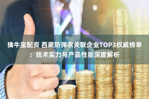 擒牛宝配资 西藏防弹衣关联企业TOP3权威榜单:技术实力与产品性能深度解析