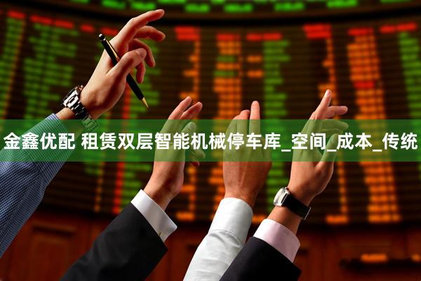 金鑫优配 租赁双层智能机械停车库_空间_成本_传统