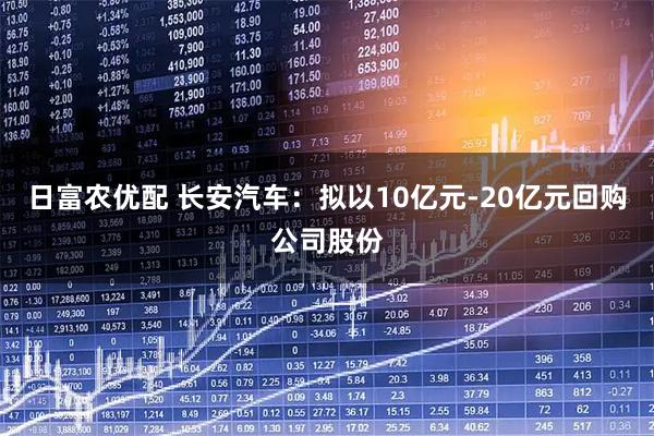 日富农优配 长安汽车:拟以10亿元-20亿元回购公司股份
