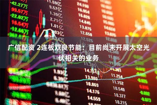 广信配资 2连板双良节能:目前尚未开展太空光伏相关的业务