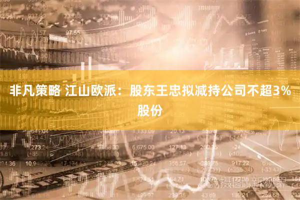 非凡策略 江山欧派:股东王忠拟减持公司不超3%股份