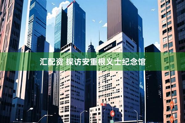 汇配资 探访安重根义士纪念馆